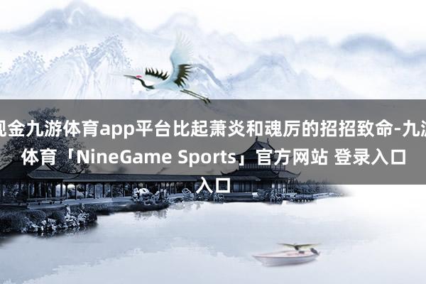 现金九游体育app平台比起萧炎和魂厉的招招致命-九游体育「NineGame Sports」官方网站 登录入口