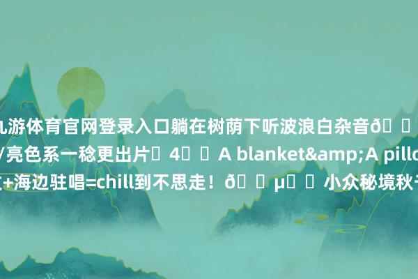 九游体育官网登录入口躺在树荫下听波浪白杂音🌊▪️穿白色/亮色系一稔更出片✨4️⃣A blanket&A pillow▪️懒东谈主沙发+海边驻唱=chill到不思走!🎵▪️小众秘境秋千!东谈主少景好意思速冲🚀▪️5点半到既能拍橘子海又能听live show🌅🎤5️⃣The CommunePP同款打卡地!📌▪️泳池/南法台阶/陡壁桌台N重场景🏊♂️▪️路线式布局提议带广角镜头📷▪️荫藏机位:二楼转角