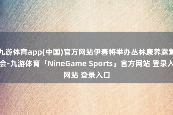 九游体育app(中国)官方网站伊春将举办丛林康养露营大会-九游体育「NineGame Sports」官方网站 登录入口