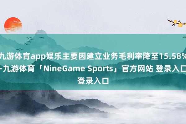 九游体育app娱乐主要因建立业务毛利率降至15.58%-九游体育「NineGame Sports」官方网站 登录入口