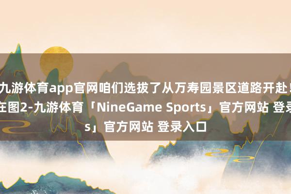 九游体育app官网咱们选拔了从万寿园景区道路开赴!道路在图2-九游体育「NineGame Sports」官方网站 登录入口