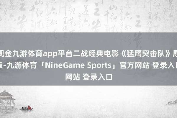 现金九游体育app平台二战经典电影《猛鹰突击队》原版-九游体育「NineGame Sports」官方网站 登录入口