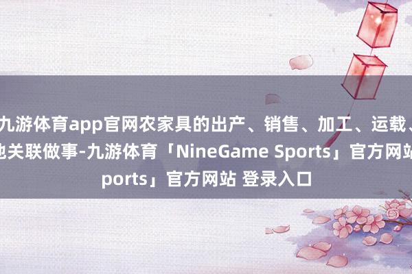 九游体育app官网农家具的出产、销售、加工、运载、贮藏偏激他关联做事-九游体育「NineGame Sports」官方网站 登录入口