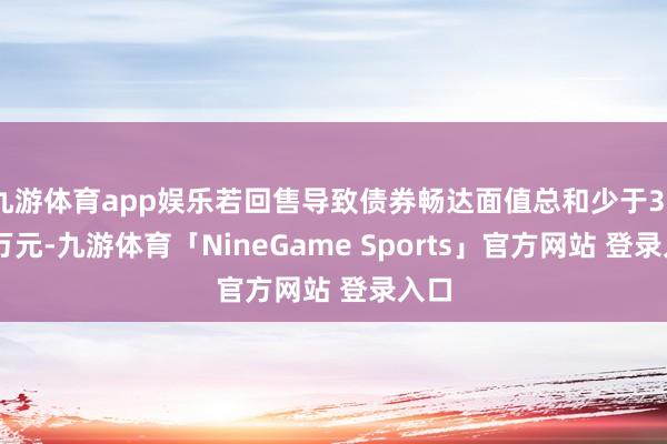 九游体育app娱乐若回售导致债券畅达面值总和少于3000万元-九游体育「NineGame Sports」官方网站 登录入口