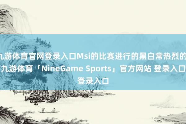 九游体育官网登录入口Msi的比赛进行的黑白常热烈的-九游体育「NineGame Sports」官方网站 登录入口