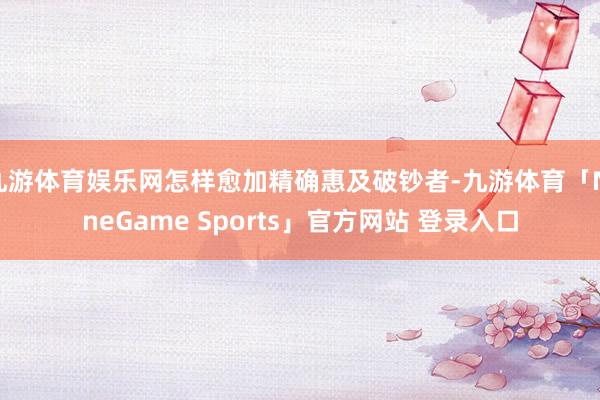 九游体育娱乐网怎样愈加精确惠及破钞者-九游体育「NineGame Sports」官方网站 登录入口