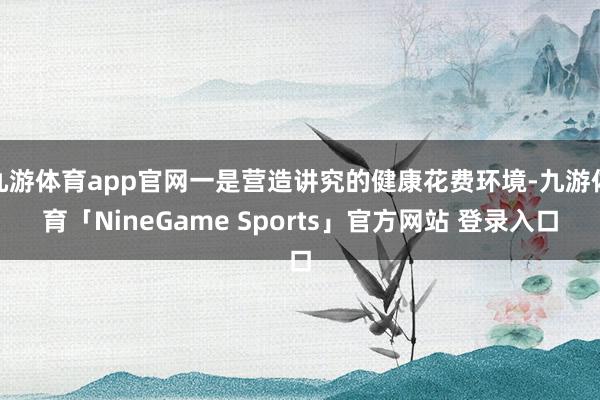 九游体育app官网一是营造讲究的健康花费环境-九游体育「NineGame Sports」官方网站 登录入口