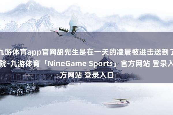 九游体育app官网胡先生是在一天的凌晨被进击送到了病院-九游体育「NineGame Sports」官方网站 登录入口
