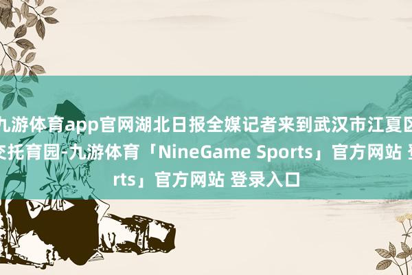 九游体育app官网湖北日报全媒记者来到武汉市江夏区庙山厚交托育园-九游体育「NineGame Sports」官方网站 登录入口