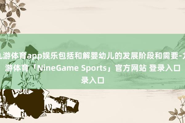 九游体育app娱乐包括和解婴幼儿的发展阶段和需要-九游体育「NineGame Sports」官方网站 登录入口