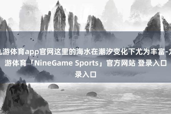 九游体育app官网这里的海水在潮汐变化下尤为丰富-九游体育「NineGame Sports」官方网站 登录入口