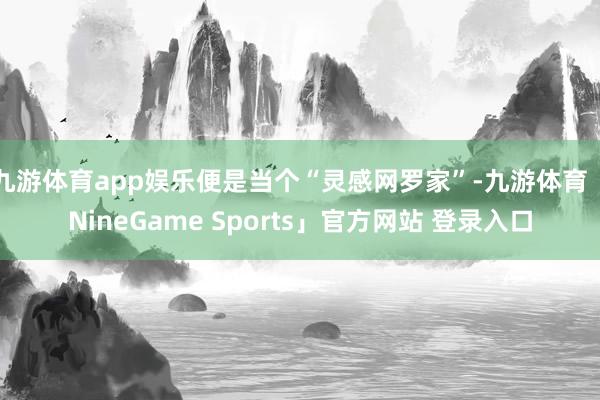 九游体育app娱乐便是当个“灵感网罗家”-九游体育「NineGame Sports」官方网站 登录入口