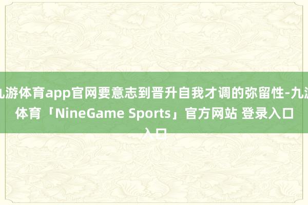 九游体育app官网要意志到晋升自我才调的弥留性-九游体育「NineGame Sports」官方网站 登录入口