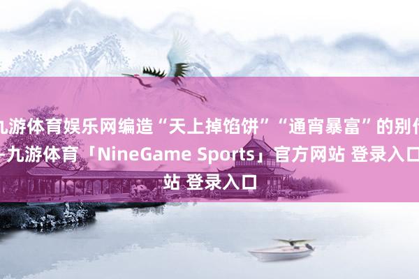 九游体育娱乐网编造“天上掉馅饼”“通宵暴富”的别传-九游体育「NineGame Sports」官方网站 登录入口