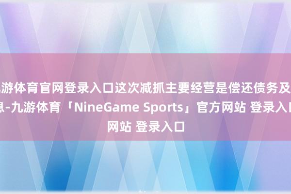 九游体育官网登录入口这次减抓主要经营是偿还债务及利息-九游体育「NineGame Sports」官方网站 登录入口