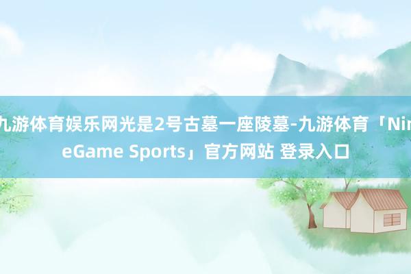九游体育娱乐网光是2号古墓一座陵墓-九游体育「NineGame Sports」官方网站 登录入口