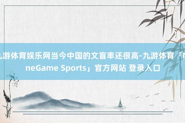 九游体育娱乐网当今中国的文盲率还很高-九游体育「NineGame Sports」官方网站 登录入口