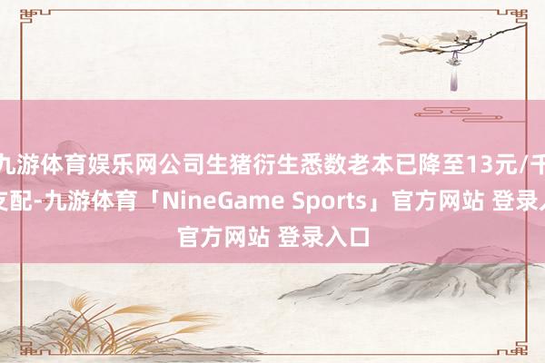 九游体育娱乐网公司生猪衍生悉数老本已降至13元/千克支配-九游体育「NineGame Sports」官方网站 登录入口