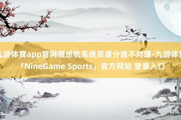 九游体育app官网假想机系统资源分拨不对理-九游体育「NineGame Sports」官方网站 登录入口
