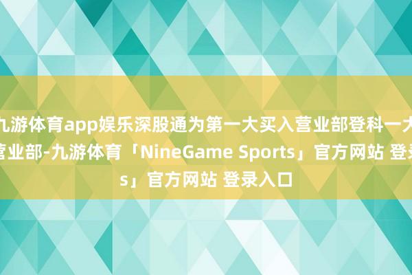 九游体育app娱乐深股通为第一大买入营业部登科一大卖出营业部-九游体育「NineGame Sports」官方网站 登录入口