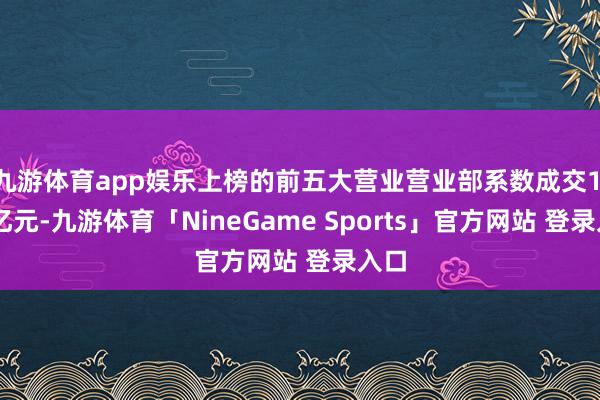 九游体育app娱乐上榜的前五大营业营业部系数成交1.17亿元-九游体育「NineGame Sports」官方网站 登录入口