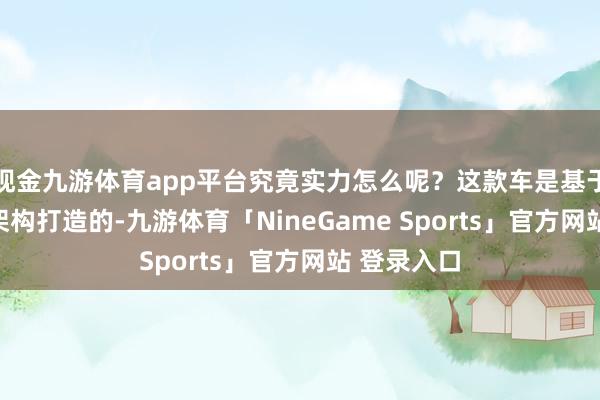 现金九游体育app平台究竟实力怎么呢？这款车是基于祥瑞GEA架构打造的-九游体育「NineGame Sports」官方网站 登录入口