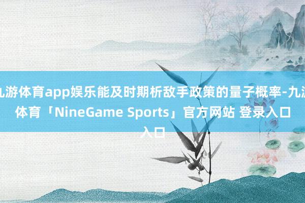 九游体育app娱乐能及时期析敌手政策的量子概率-九游体育「NineGame Sports」官方网站 登录入口