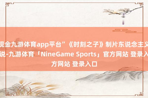 现金九游体育app平台”《时刻之子》制片东说念主义旋说-九游体育「NineGame Sports」官方网站 登录入口
