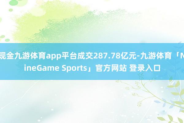 现金九游体育app平台成交287.78亿元-九游体育「Nin