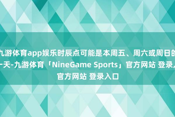九游体育app娱乐时辰点可能是本周五、周六或周日的某一天-九