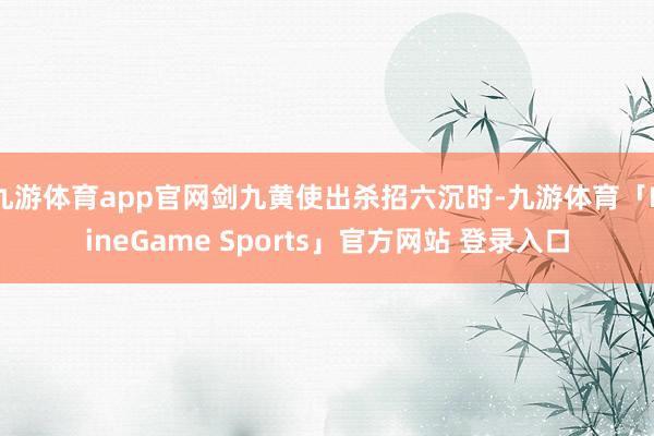 九游体育app官网剑九黄使出杀招六沉时-九游体育「NineG