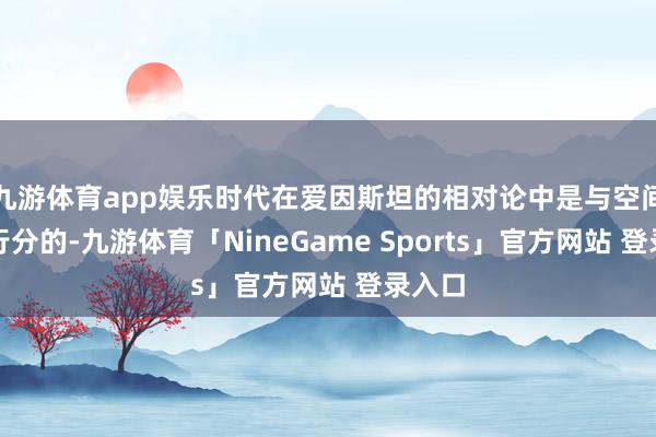 九游体育app娱乐时代在爱因斯坦的相对论中是与空间密不行分的