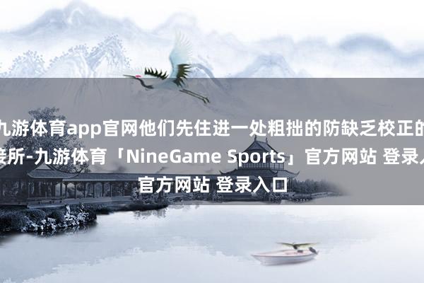九游体育app官网他们先住进一处粗拙的防缺乏校正的迎接所-九