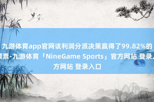 九游体育app官网该利润分派决策赢得了99.82%的歌颂票-