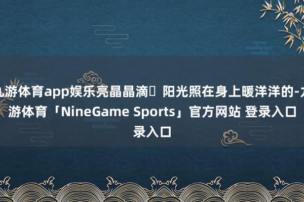 九游体育app娱乐亮晶晶滴✨阳光照在身上暖洋洋的-九游体育「