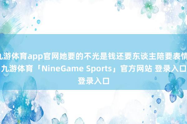 九游体育app官网她要的不光是钱还要东谈主陪要表情-九游体育