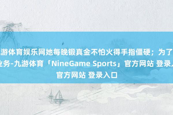 九游体育娱乐网她每晚锻真金不怕火得手指僵硬；为了拓展业务-九