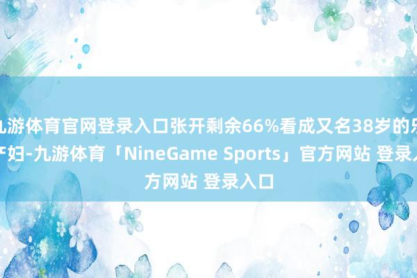 九游体育官网登录入口张开剩余66%看成又名38岁的乐龄产妇-