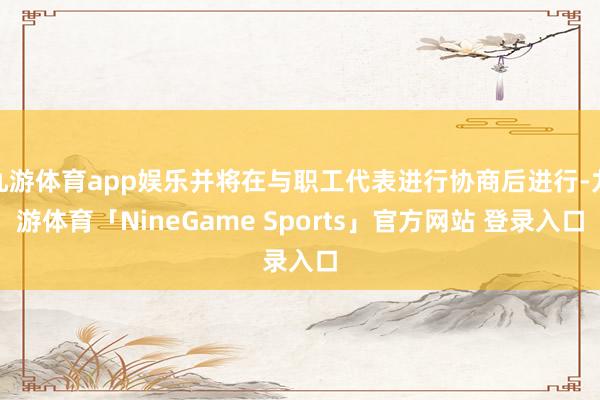 九游体育app娱乐并将在与职工代表进行协商后进行-九游体育「