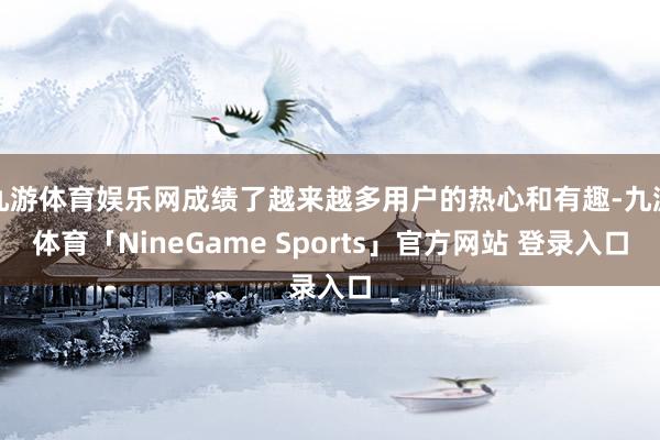 九游体育娱乐网成绩了越来越多用户的热心和有趣-九游体育「Ni