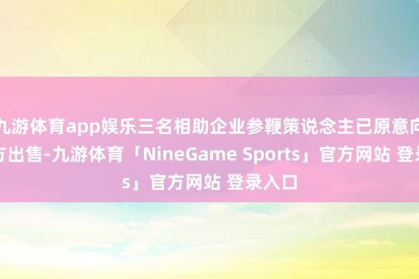 九游体育app娱乐三名相助企业参鞭策说念主已原意向第三方出售
