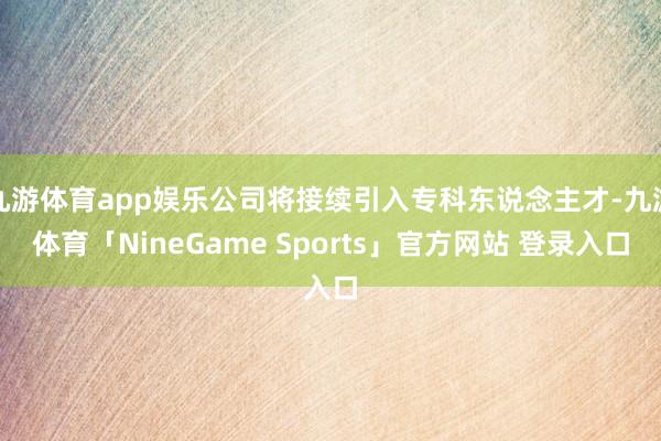 九游体育app娱乐公司将接续引入专科东说念主才-九游体育「N
