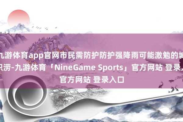 九游体育app官网市民需防护防护强降雨可能激勉的城市积涝-九