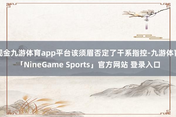 现金九游体育app平台该须眉否定了干系指控-九游体育「Nin
