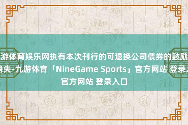 九游体育娱乐网执有本次刊行的可退换公司债券的鼓励应当消失-九