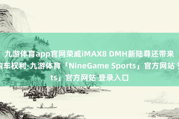 九游体育app官网荣威iMAX8 DMH新陆尊还带来了限时购