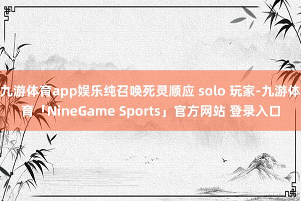 九游体育app娱乐纯召唤死灵顺应 solo 玩家-九游体育「
