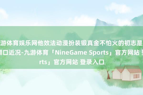 九游体育娱乐网他效法动漫扮装锻真金不怕火的初志是念念更正糊口