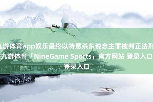 九游体育app娱乐最终以特意杀东说念主罪被判正法刑-九游体育