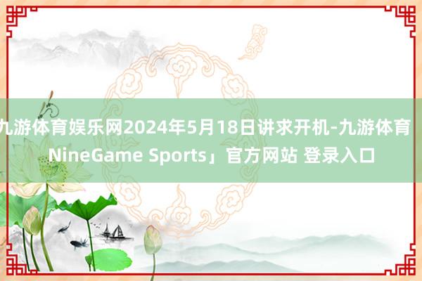 九游体育娱乐网2024年5月18日讲求开机-九游体育「Nin